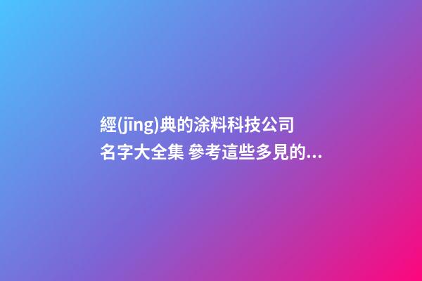 經(jīng)典的涂料科技公司名字大全集 參考這些多見的吉名-第1張-公司起名-玄機派